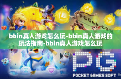 bbin真人游戏怎么玩-bbin真人游戏的玩法指南-bbin真人游戏怎么玩