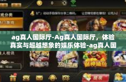 ag真人国际厅-Ag真人国际厅，体验真实与超越想象的娱乐体验-ag真人国际厅