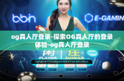 og真人厅登录-探索OG真人厅的登录体验-og真人厅登录