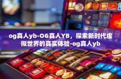 og真人yb-OG真人YB，探索新时代虚拟世界的真实体验-og真人yb
