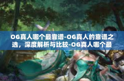 OG真人哪个最靠谱-OG真人的靠谱之选，深度解析与比较-OG真人哪个最靠谱