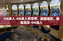 OG真人-OG真人的世界，超越虚拟，触碰真实-OG真人
