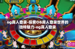 og真人登录-探索OG真人登录世界的独特魅力-og真人登录
