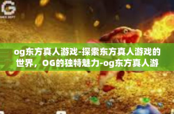 og东方真人游戏-探索东方真人游戏的世界，OG的独特魅力-og东方真人游戏