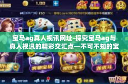 宝马ag真人视讯网址-探究宝马ag与真人视讯的精彩交汇点—不可不知的宝马AG真人视讯网址分享-宝马ag真人视讯网址