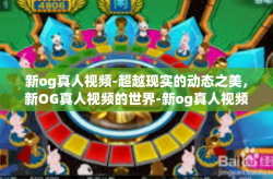 新og真人视频-超越现实的动态之美，新OG真人视频的世界-新og真人视频