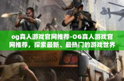 og真人游戏官网推荐-OG真人游戏官网推荐，探索最新、最热门的游戏世界-og真人游戏官网推荐