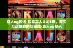 真人og视讯-探索真人OG视讯，改变互动体验的新领域-真人og视讯