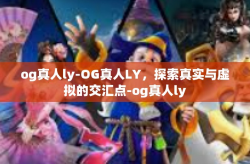 og真人ly-OG真人LY，探索真实与虚拟的交汇点-og真人ly