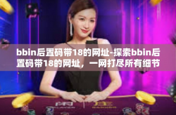 bbin后置码带18的网址-探索bbin后置码带18的网址，一网打尽所有细节-bbin后置码带18的网址