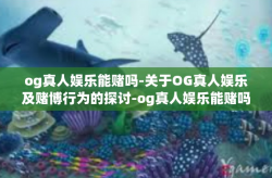 og真人娱乐能赌吗-关于OG真人娱乐及赌博行为的探讨-og真人娱乐能赌吗