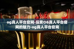 og真人平台官网-探索OG真人平台官网的魅力-og真人平台官网