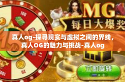 真人og-探寻现实与虚拟之间的界线，真人OG的魅力与挑战-真人og