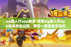 og真人厅app登录-探索Og真人厅app登录的全过程，带您一览安全交互的互动娱乐新篇章！og真人厅app登录