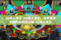 og真人海王-OG真人海王，探索海洋的虚拟与现实之旅-og真人海王