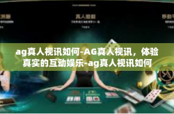 ag真人视讯如何-AG真人视讯，体验真实的互动娱乐-ag真人视讯如何