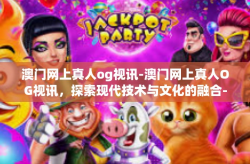澳门网上真人og视讯-澳门网上真人OG视讯，探索现代技术与文化的融合-澳门网上真人og视讯