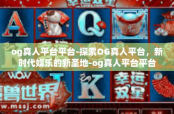 og真人平台平台-探索OG真人平台，新时代娱乐的新圣地-og真人平台平台