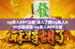 og真人APP注册-深入了解Og真人APP注册流程-og真人APP注册