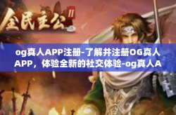og真人APP注册-了解并注册OG真人APP，体验全新的社交体验-og真人APP注册
