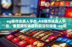 ag视作讯真人平台-AG视作讯真人平台，重塑娱乐体验的前沿引领者-ag视作讯真人平台