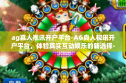 ag真人视讯开户平台-AG真人视讯开户平台，体验真实互动娱乐的新选择-ag真人视讯开户平台