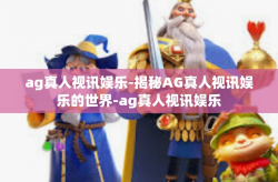 ag真人视讯娱乐-揭秘AG真人视讯娱乐的世界-ag真人视讯娱乐