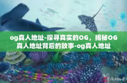 og真人地址-探寻真实的OG，揭秘OG真人地址背后的故事-og真人地址