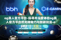 og真人官方平台-探寻并深度体验og真人官方平台的无限魅力与新颖玩法-og真人官方平台