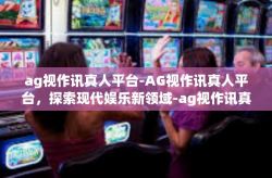 ag视作讯真人平台-AG视作讯真人平台，探索现代娱乐新领域-ag视作讯真人平台