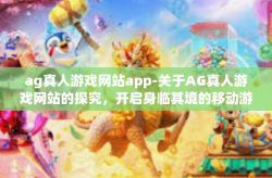 ag真人游戏网站app-关于AG真人游戏网站的探究，开启身临其境的移动游戏体验时代-ag真人游戏网站app