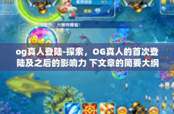 og真人登陆-探索，OG真人的首次登陆及之后的影响力 下文章的简要大纲与内容简述，og真人登陆