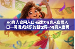 og真人官网入口-探索Og真人官网入口—沉浸式娱乐的新世界-og真人官网入口