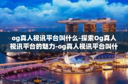og真人视讯平台叫什么-探索Og真人视讯平台的魅力-og真人视讯平台叫什么