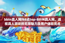 bbin真人网f68点top-BBIN真人网，透视真人游戏的无限魅力及用户体验亮点 以 F68.Top 为焦点-bbin真人网f68点top