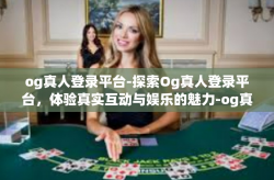 og真人登录平台-探索Og真人登录平台，体验真实互动与娱乐的魅力-og真人登录平台
