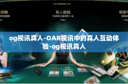 og视讯真人-OAR视讯中的真人互动体验-og视讯真人