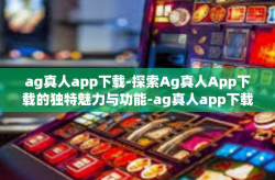 ag真人app下载-探索Ag真人App下载的独特魅力与功能-ag真人app下载