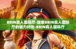 BBIN真人国际厅-探索BBIN真人国际厅的魅力时光-BBIN真人国际厅