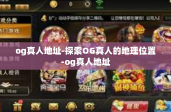 og真人地址-探索OG真人的地理位置-og真人地址