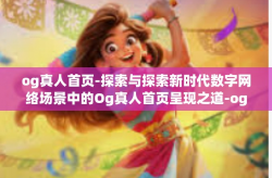 og真人首页-探索与探索新时代数字网络场景中的Og真人首页呈现之道-og真人首页