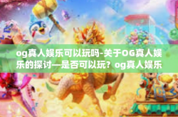 og真人娱乐可以玩吗-关于OG真人娱乐的探讨—是否可以玩？og真人娱乐可以玩吗