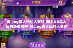 网上og真人玩的人多吗-网上OG真人玩的热度解析-网上og真人玩的人多吗