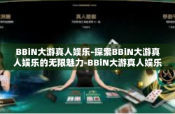 BBiN大游真人娱乐-探索BBiN大游真人娱乐的无限魅力-BBiN大游真人娱乐