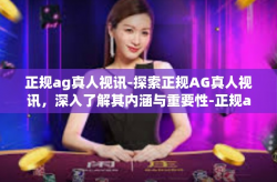正规ag真人视讯-探索正规AG真人视讯，深入了解其内涵与重要性-正规ag真人视讯