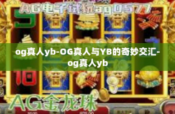 og真人yb-OG真人与YB的奇妙交汇-og真人yb