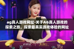ag真人游戏网址-关于AG真人游戏的探索之旅，探索最真实游戏体验的网址之旅-ag真人游戏网址