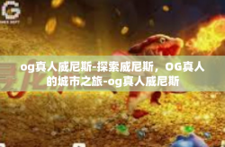 og真人威尼斯-探索威尼斯,OG真人的城市之旅-og真人威尼斯
