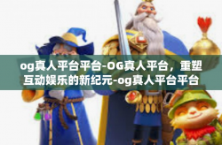 og真人平台平台-OG真人平台，重塑互动娱乐的新纪元-og真人平台平台