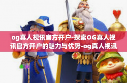 og真人视讯官方开户-探索OG真人视讯官方开户的魅力与优势-og真人视讯官方开户